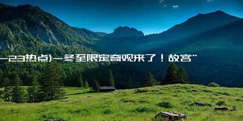 (12-23热点)-冬至限定奇观来了！故宫“正大光明”匾被点亮 颐和园“金光穿洞”绝美